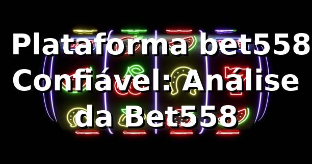 ⭐ Plataforma bet558 Confiável: Análise da Bet558