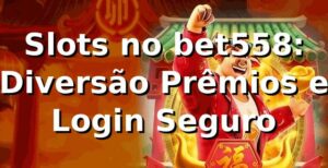 Slots no bet558: Diversão, Prêmios e Login Seguro