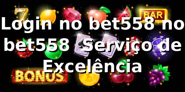 Login no bet558 no bet558 – Serviço de Excelência